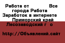 Работа от (  18) ! - Все города Работа » Заработок в интернете   . Приморский край,Лесозаводский г. о. 